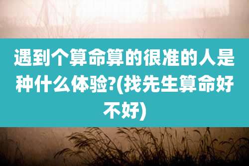 遇到个算命算的很准的人是种什么体验?(找先生算命好不好)