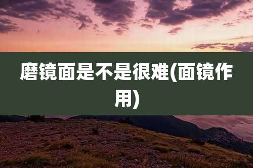 磨镜面是不是很难(面镜作用)