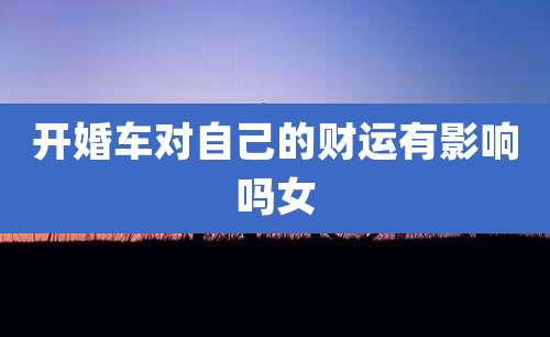 开婚车对自己的财运有影响吗女