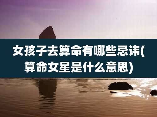 女孩子去算命有哪些忌讳(算命女星是什么意思)