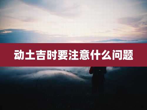 动土吉时要注意什么问题