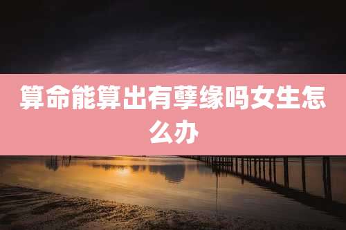 算命能算出有孽缘吗女生怎么办