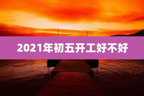 2021年初五开工好不好