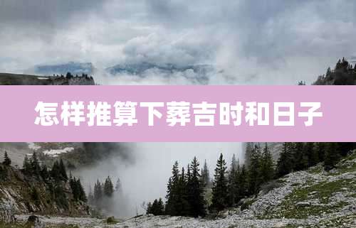 怎样推算下葬吉时和日子