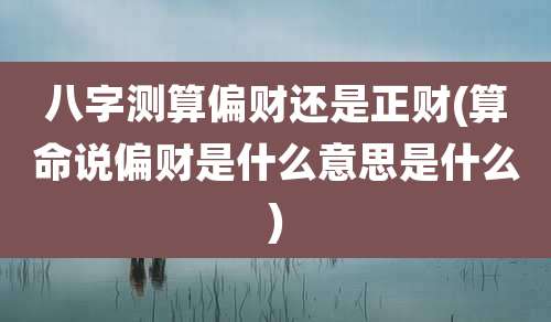 八字测算偏财还是正财(算命说偏财是什么意思是什么)