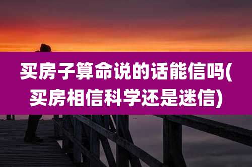 买房子算命说的话能信吗(买房相信科学还是迷信)