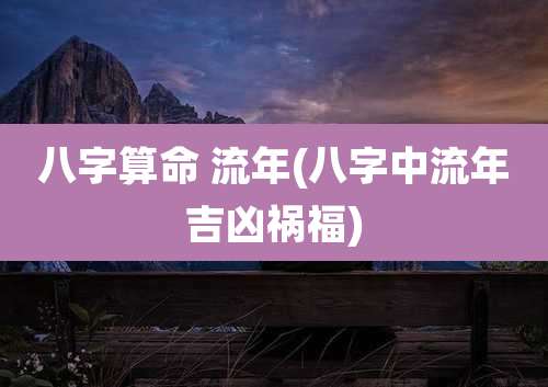 八字算命 流年(八字中流年吉凶祸福)