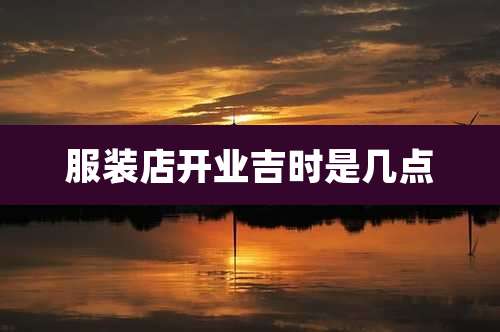 服装店开业吉时是几点