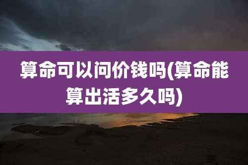 算命可以问价钱吗(算命能算出活多久吗)