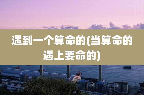 遇到一个算命的(当算命的遇上要命的)