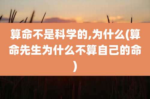 算命不是科学的,为什么(算命先生为什么不算自己的命)
