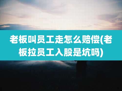 老板叫员工走怎么赔偿(老板拉员工入股是坑吗)