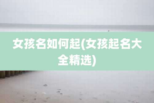 女孩名如何起(女孩起名大全精选)
