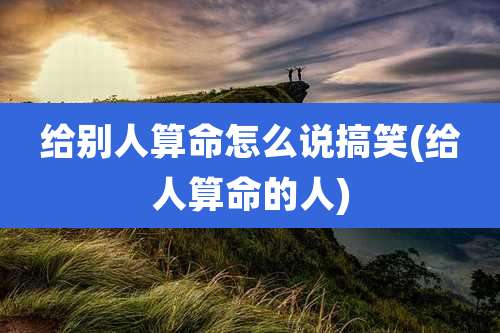 给别人算命怎么说搞笑(给人算命的人)