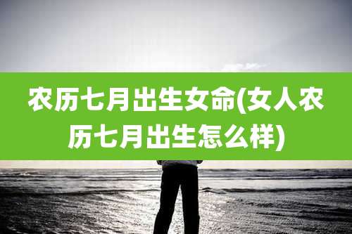 农历七月出生女命(女人农历七月出生怎么样)