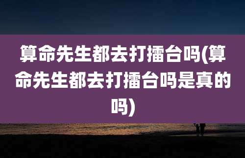 算命先生都去打擂台吗(算命先生都去打擂台吗是真的吗)