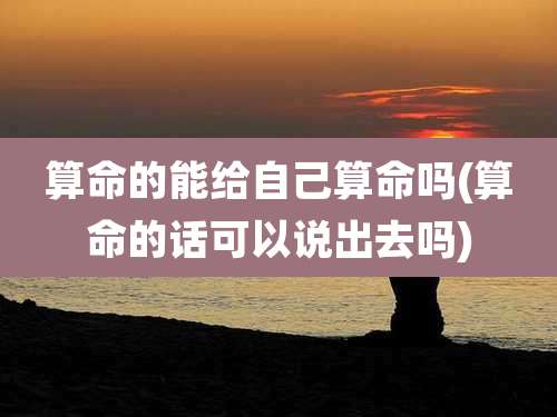 算命的能给自己算命吗(算命的话可以说出去吗)