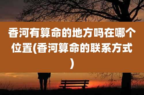 香河有算命的地方吗在哪个位置(香河算命的联系方式)