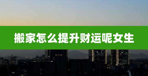 搬家怎么提升财运呢女生