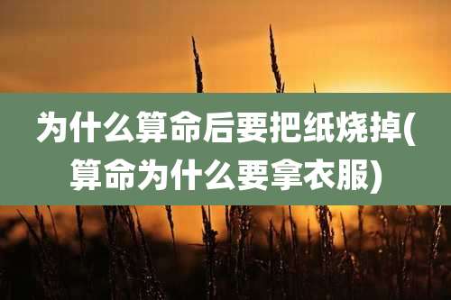 为什么算命后要把纸烧掉(算命为什么要拿衣服)