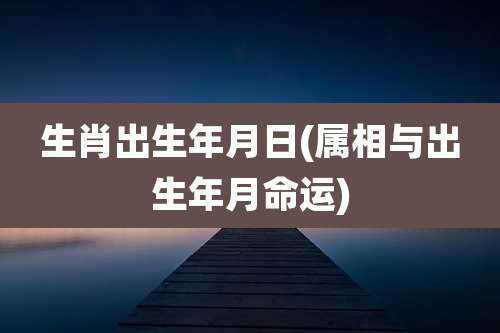 生肖出生年月日(属相与出生年月命运)