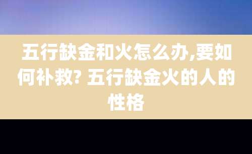 五行缺金和火怎么办,要如何补救? 五行缺金火的人的性格