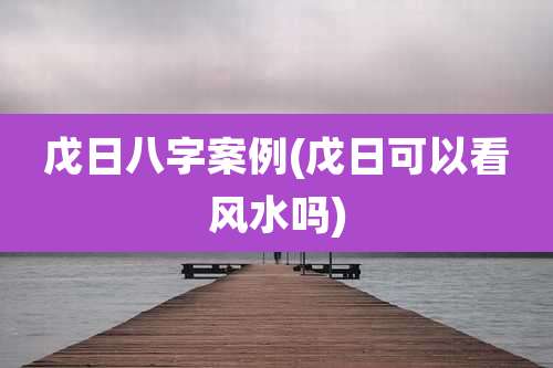 戊日八字案例(戊日可以看风水吗)