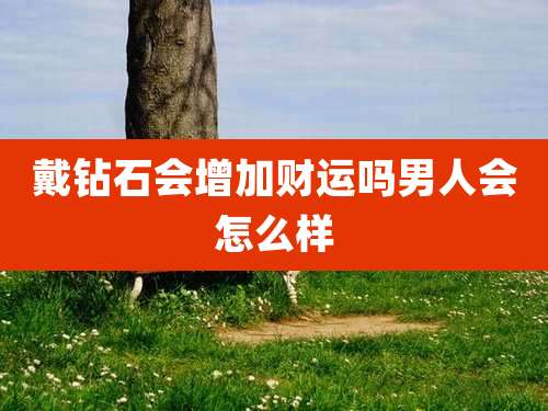 戴钻石会增加财运吗男人会怎么样