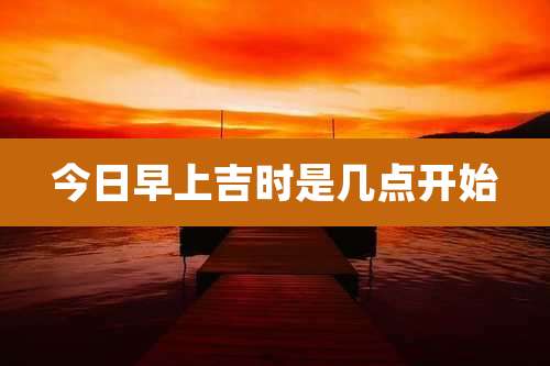 今日早上吉时是几点开始