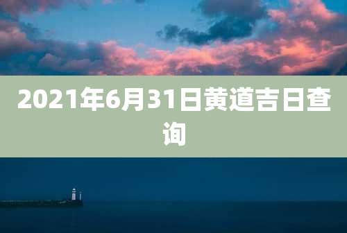 2021年6月31日黄道吉日查询