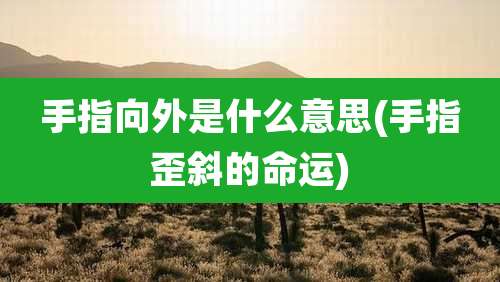 手指向外是什么意思(手指歪斜的命运)