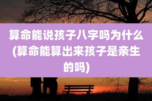 算命能说孩子八字吗为什么(算命能算出来孩子是亲生的吗)