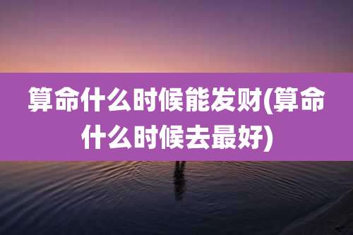 算命什么时候能发财(算命什么时候去最好)