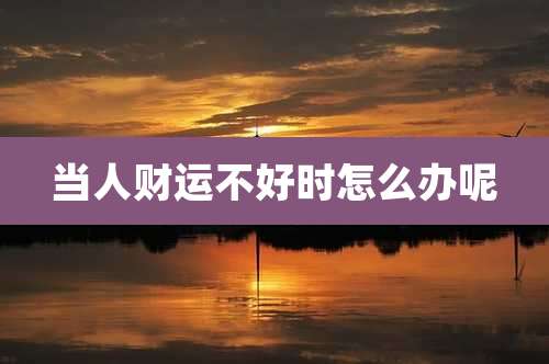 当人财运不好时怎么办呢