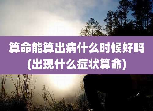 算命能算出病什么时候好吗(出现什么症状算命)