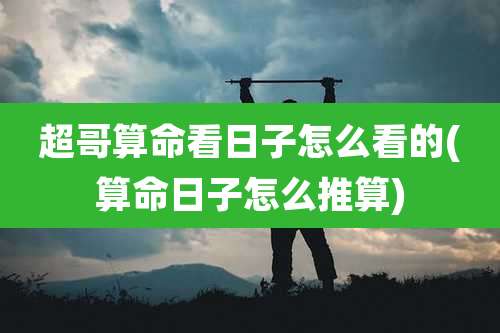 超哥算命看日子怎么看的(算命日子怎么推算)