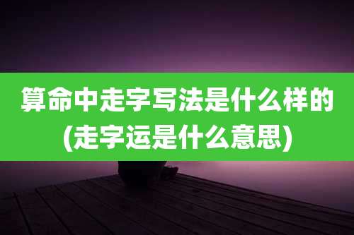 算命中走字写法是什么样的(走字运是什么意思)