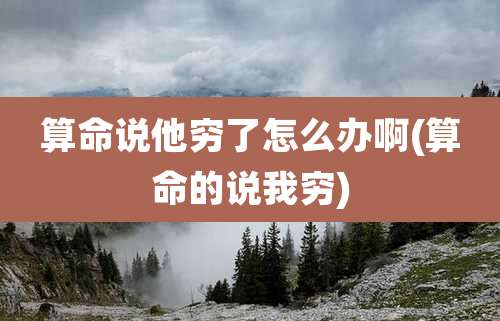 算命说他穷了怎么办啊(算命的说我穷)