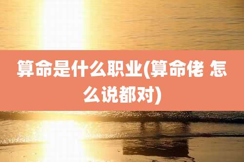 算命是什么职业(算命佬 怎么说都对)