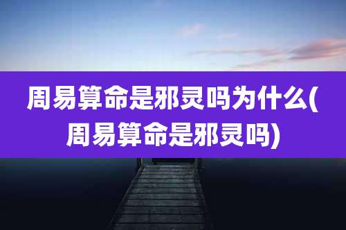 周易算命是邪灵吗为什么(周易算命是邪灵吗)