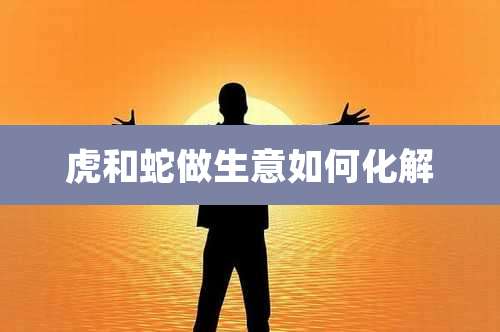 虎和蛇做生意如何化解