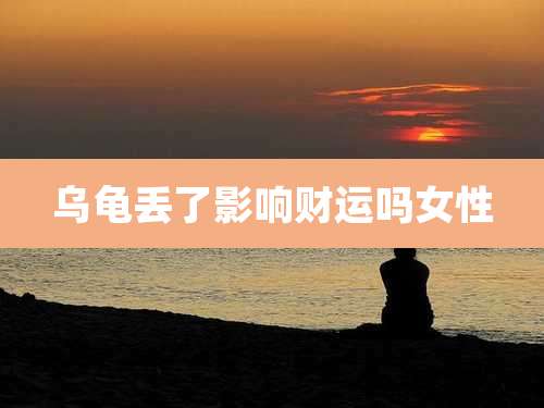 乌龟丢了影响财运吗女性