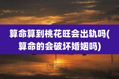 算命算到桃花旺会出轨吗(算命的会破坏婚姻吗)