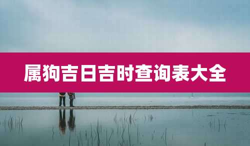 属狗吉日吉时查询表大全