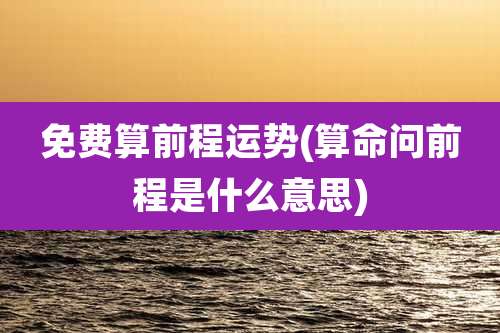 免费算前程运势(算命问前程是什么意思)