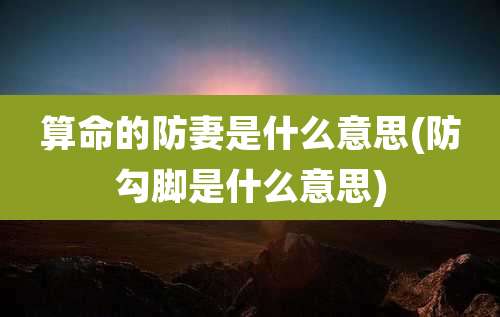 算命的防妻是什么意思(防勾脚是什么意思)