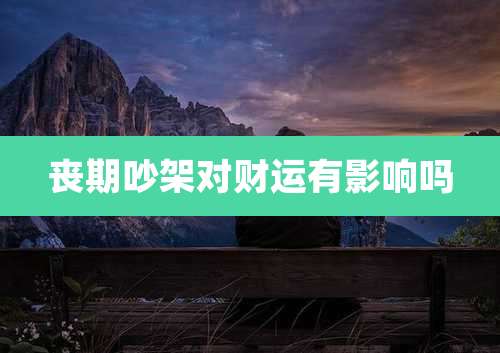 丧期吵架对财运有影响吗