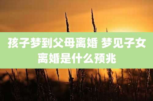 孩子梦到父母离婚 梦见子女离婚是什么预兆