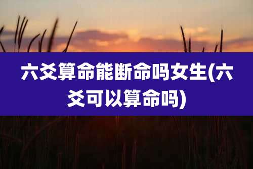 六爻算命能断命吗女生(六爻可以算命吗)