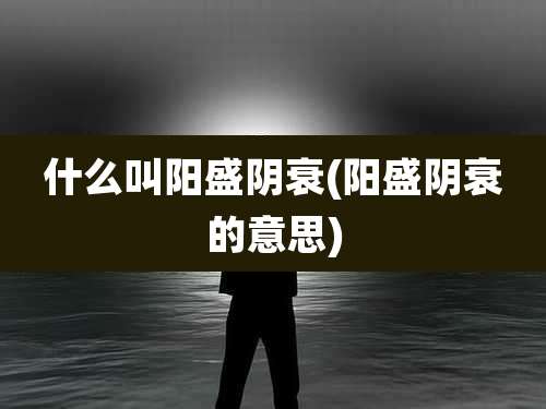 什么叫阳盛阴衰(阳盛阴衰的意思)